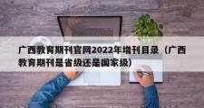 广西教育期刊官网2022年增刊目录（广西教育期刊是省级还是国家级）