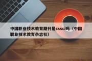 中国职业技术教育期刊是cssci吗（中国职业技术教育杂志社）